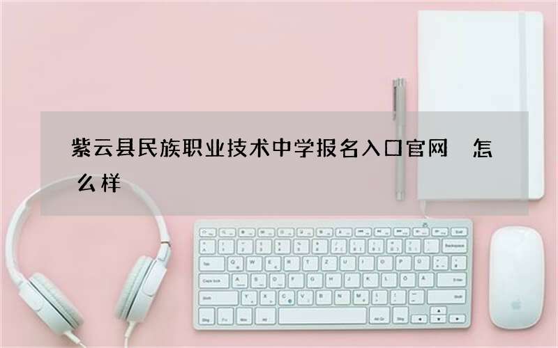 紫云县民族职业技术中学报名入口官网 怎么样